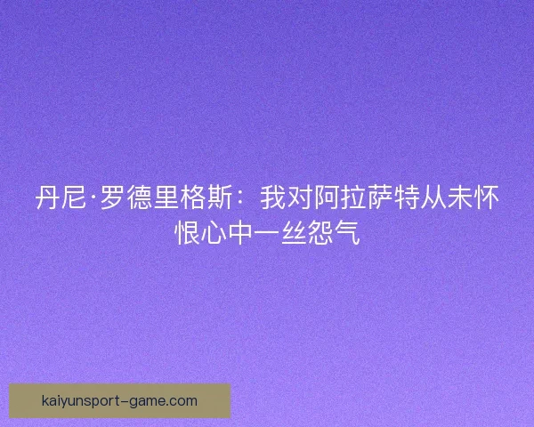 丹尼·罗德里格斯：我对阿拉萨特从未怀恨心中一丝怨气