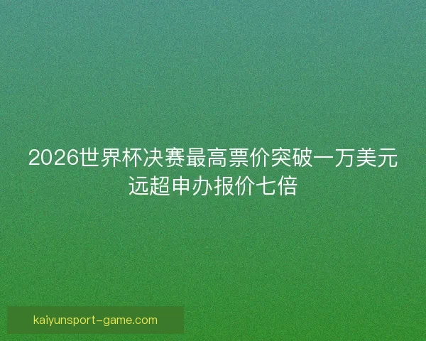2026世界杯决赛最高票价突破一万美元远超申办报价七倍