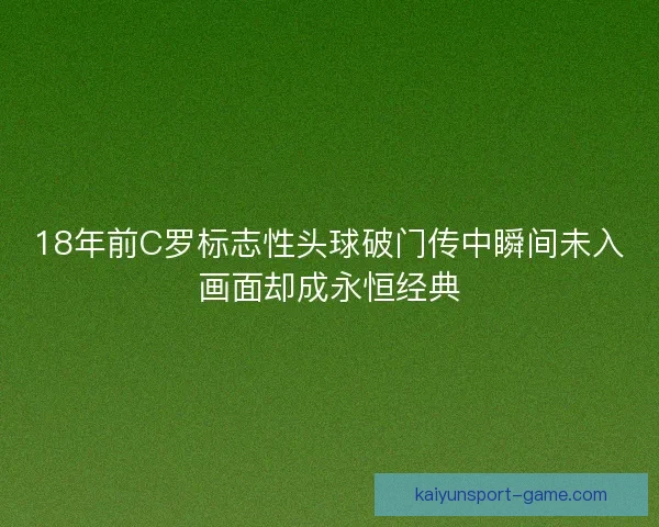 18年前C罗标志性头球破门传中瞬间未入画面却成永恒经典