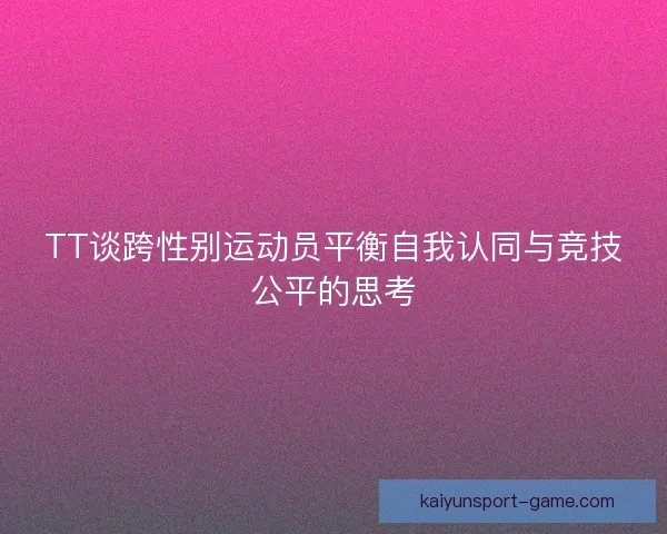 TT谈跨性别运动员平衡自我认同与竞技公平的思考