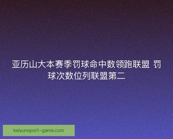 亚历山大本赛季罚球命中数领跑联盟 罚球次数位列联盟第二