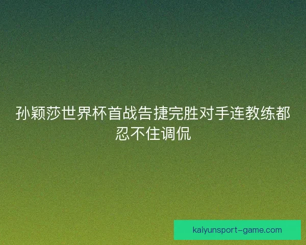 孙颖莎世界杯首战告捷完胜对手连教练都忍不住调侃