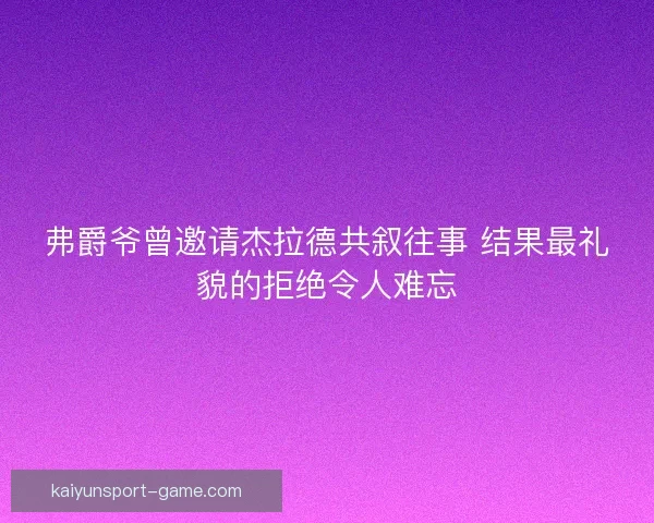 弗爵爷曾邀请杰拉德共叙往事 结果最礼貌的拒绝令人难忘