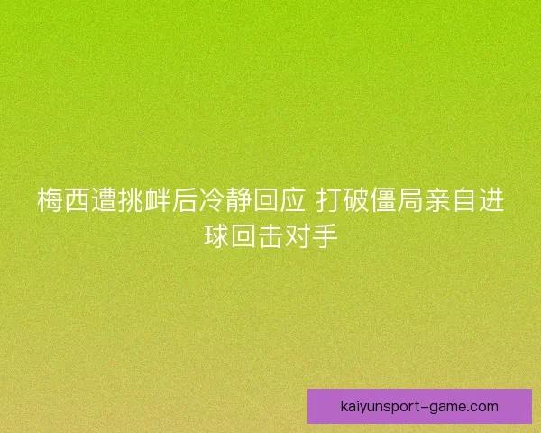 梅西遭挑衅后冷静回应 打破僵局亲自进球回击对手