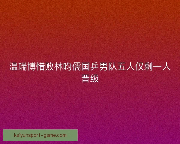 温瑞博惜败林昀儒国乒男队五人仅剩一人晋级