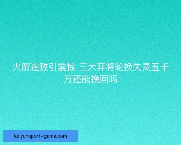 火箭连败引震惊 三大弃将轮换失灵五千万还能挽回吗