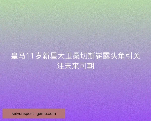 皇马11岁新星大卫桑切斯崭露头角引关注未来可期