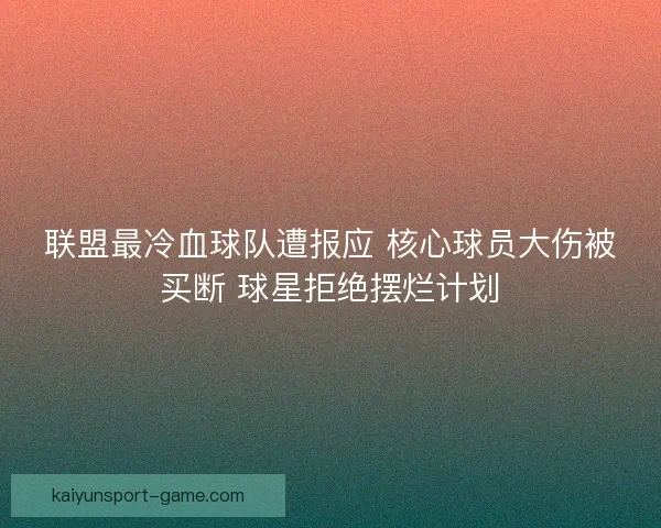 联盟最冷血球队遭报应 核心球员大伤被买断 球星拒绝摆烂计划