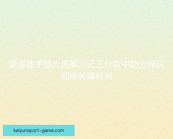 谢泼德手感火热第六记三分命中助力球队迎接关键时刻