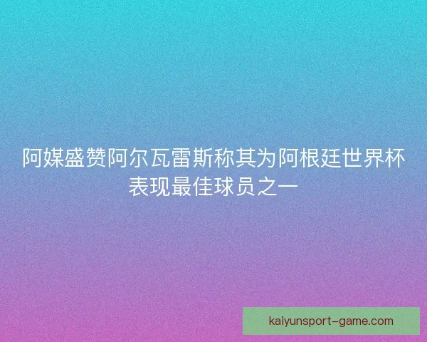 阿媒盛赞阿尔瓦雷斯称其为阿根廷世界杯表现最佳球员之一