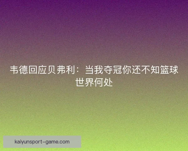 韦德回应贝弗利：当我夺冠你还不知篮球世界何处
