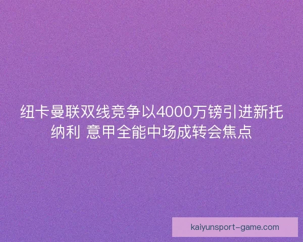 纽卡曼联双线竞争以4000万镑引进新托纳利 意甲全能中场成转会焦点