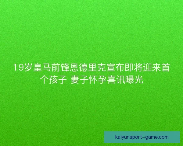 19岁皇马前锋恩德里克宣布即将迎来首个孩子 妻子怀孕喜讯曝光