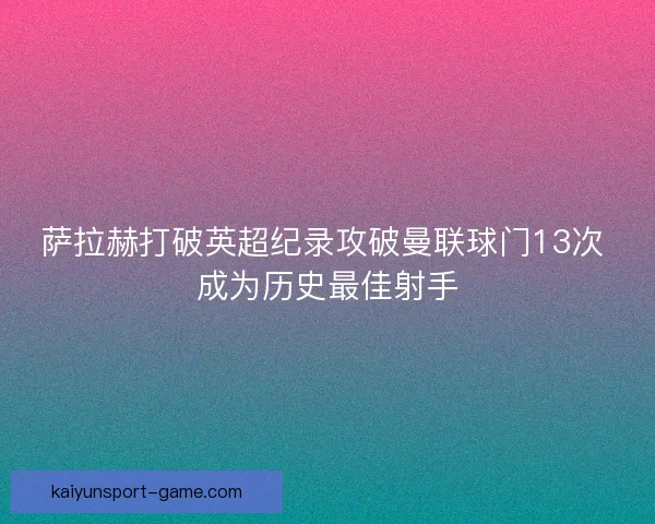 萨拉赫打破英超纪录攻破曼联球门13次 成为历史最佳射手