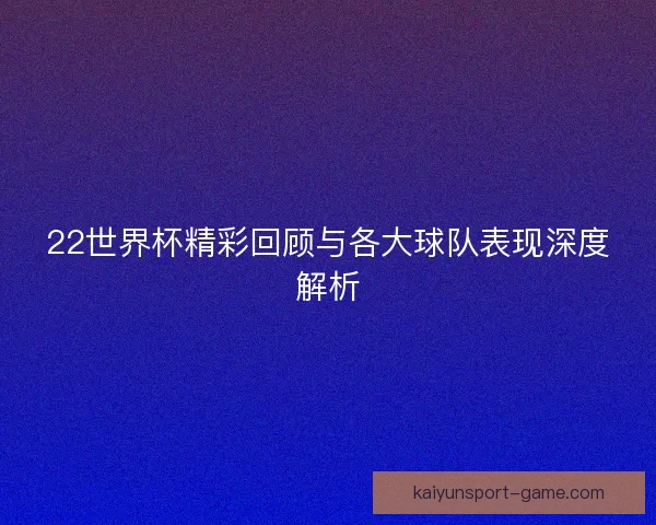 22世界杯精彩回顾与各大球队表现深度解析