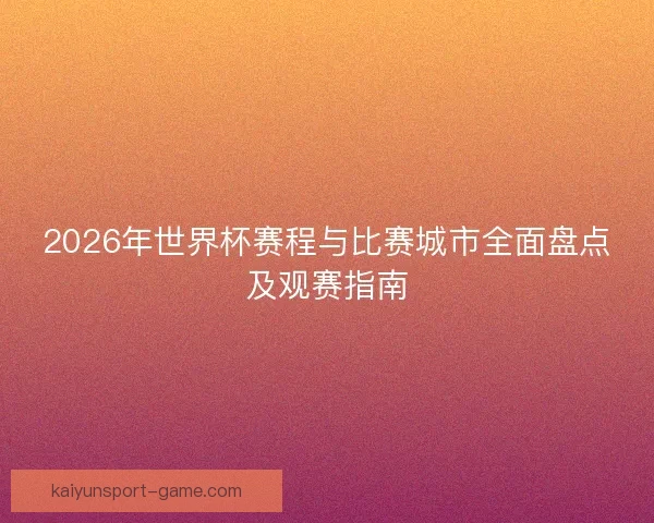 2026年世界杯赛程与比赛城市全面盘点及观赛指南