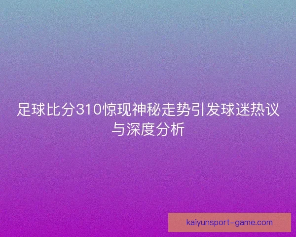 足球比分310惊现神秘走势引发球迷热议与深度分析