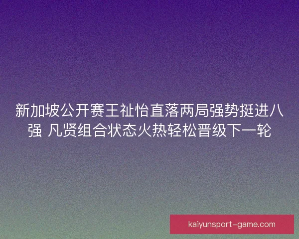 新加坡公开赛王祉怡直落两局强势挺进八强 凡贤组合状态火热轻松晋级下一轮