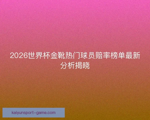 2026世界杯金靴热门球员赔率榜单最新分析揭晓