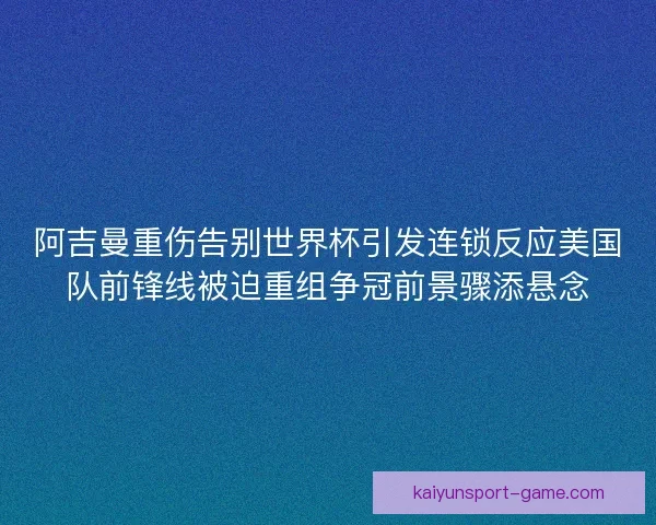 阿吉曼重伤告别世界杯引发连锁反应美国队前锋线被迫重组争冠前景骤添悬念