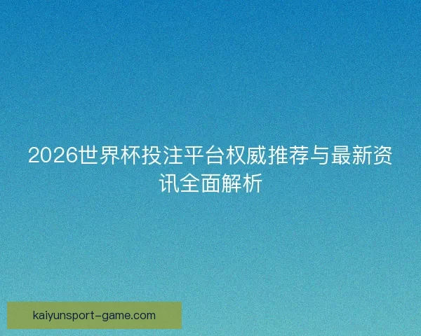 2026世界杯投注平台权威推荐与最新资讯全面解析 2026世界杯投注平台权威推荐与最新资讯全面解析