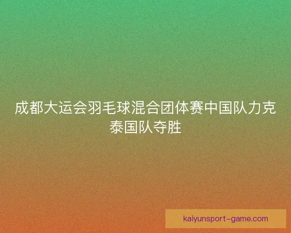 成都大运会羽毛球混合团体赛中国队力克泰国队夺胜