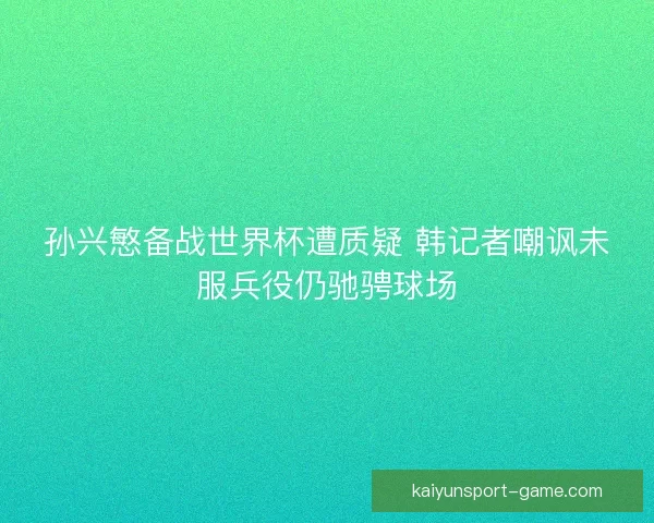 孙兴慜备战世界杯遭质疑 韩记者嘲讽未服兵役仍驰骋球场