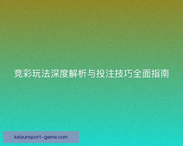 竞彩玩法深度解析与投注技巧全面指南