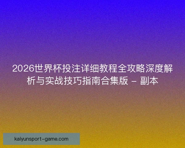 2026世界杯投注详细教程全攻略深度解析与实战技巧指南合集版 - 副本