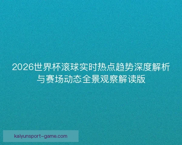 2026世界杯滚球实时热点趋势深度解析与赛场动态全景观察解读版 2026世界杯滚球实时热点趋势深度解析与赛场动态全景观察解读版