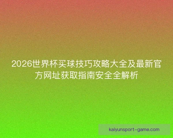 2026世界杯买球技巧攻略大全及最新官方网址获取指南安全全解析 2026世界杯买球技巧攻略大全及最新官方网址获取指南安全全解析