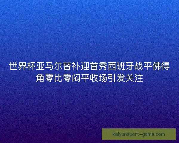 世界杯亚马尔替补迎首秀西班牙战平佛得角零比零闷平收场引发关注