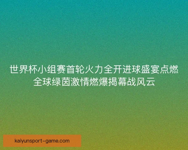 世界杯小组赛首轮火力全开进球盛宴点燃全球绿茵激情燃爆揭幕战风云 世界杯小组赛首轮火力全开进球盛宴点燃全球绿茵激情燃爆揭幕战风云